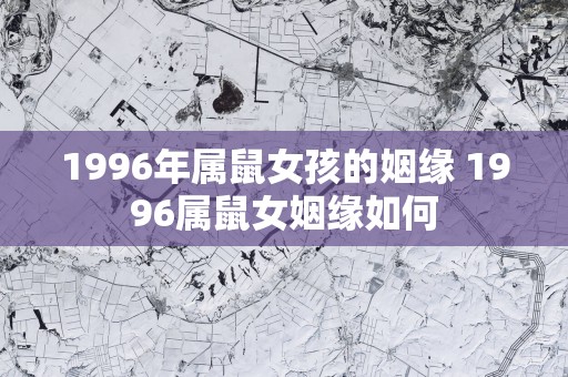1996年属鼠女孩的姻缘 1996属鼠女姻缘如何