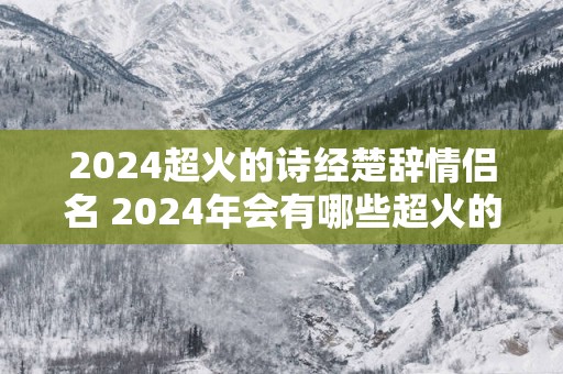 2025超火的诗经楚辞情侣名 2025年会有哪些超火的诗经楚辞情侣名