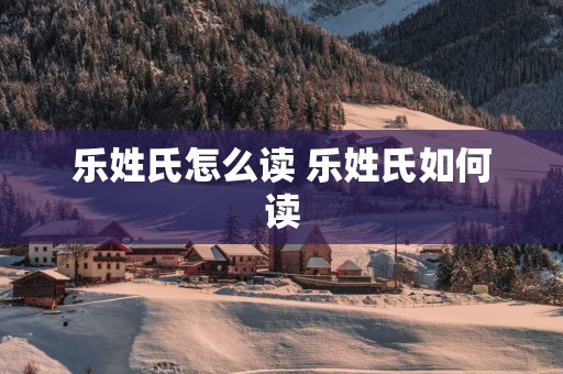 乐姓氏怎么读 乐姓氏如何读