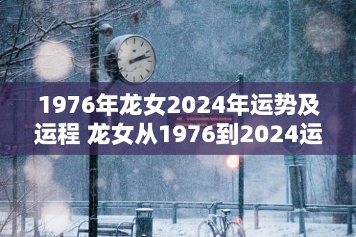 1976年龙女2025年运势及运程 龙女从1976到2025运势如何