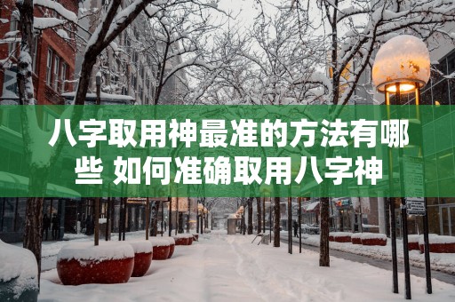 八字取用神最准的方法有哪些 如何准确取用八字神