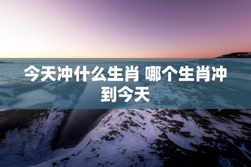 今天冲什么生肖 哪个生肖冲到今天