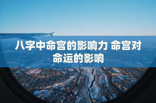 八字中命宫的影响力 命宫对命运的影响