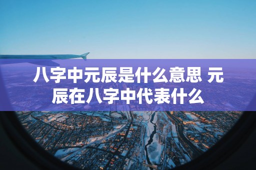 八字中元辰是什么意思 元辰在八字中代表什么