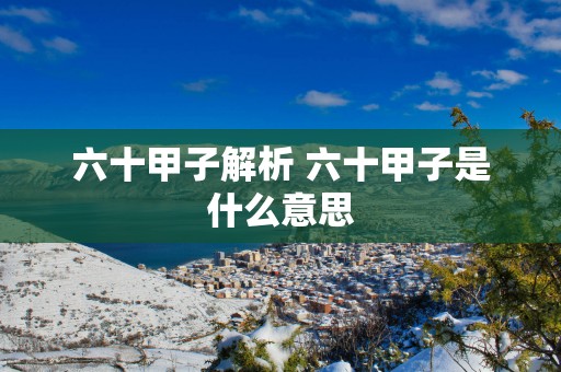 六十甲子解析 六十甲子是什么意思