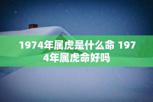 1974年属虎是什么命 1974年属虎命好吗