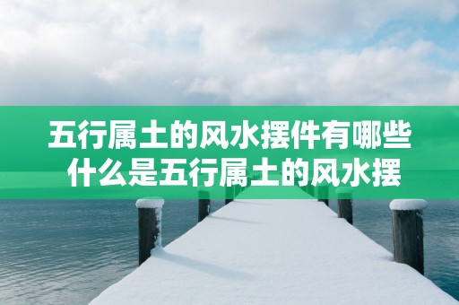 五行属土的风水摆件有哪些 什么是五行属土的风水摆件
