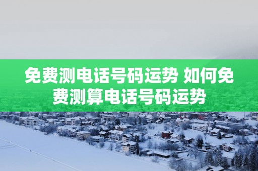 免费测电话号码运势 如何免费测算电话号码运势