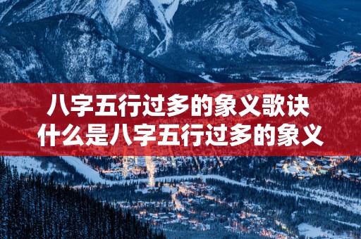 八字五行过多的象义歌诀 什么是八字五行过多的象义歌诀