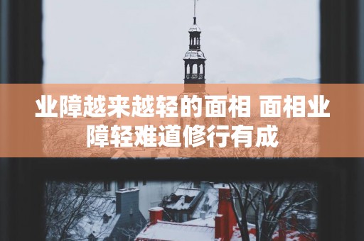 业障越来越轻的面相 面相业障轻难道修行有成