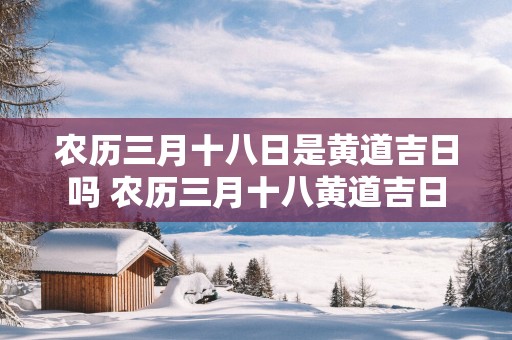 农历三月十八日是黄道吉日吗 农历三月十八黄道吉日