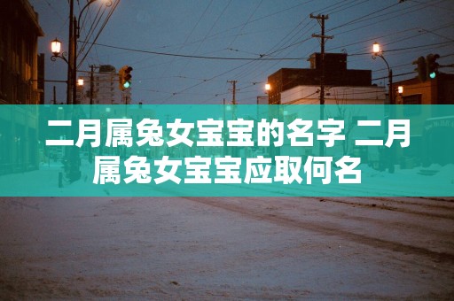 二月属兔女宝宝的名字 二月属兔女宝宝应取何名
