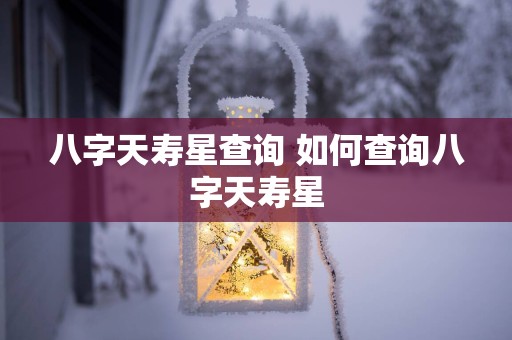 八字天寿星查询 如何查询八字天寿星