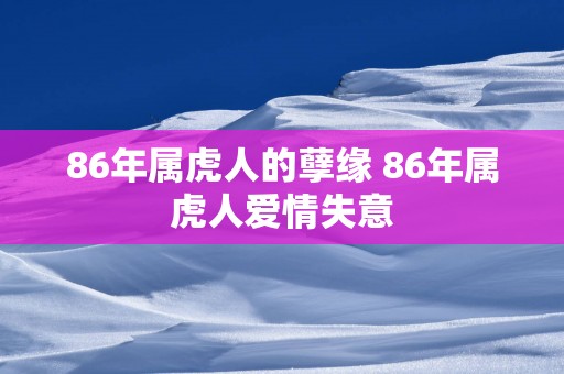 86年属虎人的孽缘 86年属虎人爱情失意