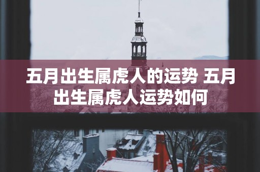 五月出生属虎人的运势 五月出生属虎人运势如何