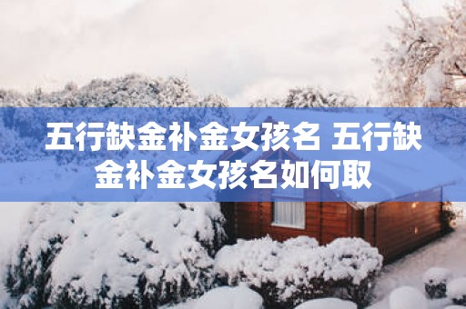 五行缺金补金女孩名 五行缺金补金女孩名如何取