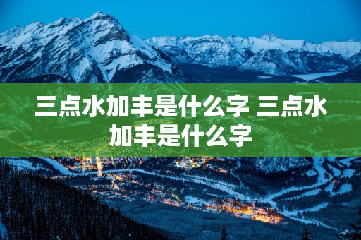 三点水加丰是什么字 三点水加丰是什么字