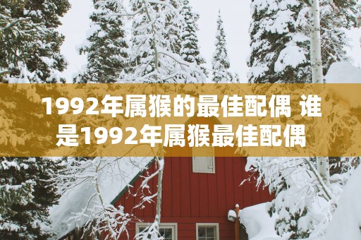 1992年属猴的最佳配偶 谁是1992年属猴最佳配偶