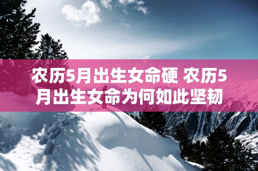 农历5月出生女命硬 农历5月出生女命为何如此坚韧