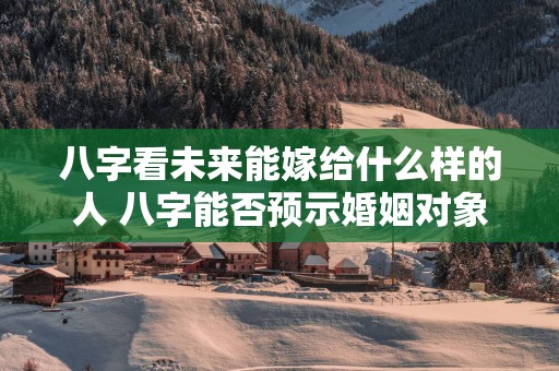 八字看未来能嫁给什么样的人 八字能否预示婚姻对象