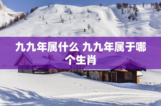 九九年属什么 九九年属于哪个生肖