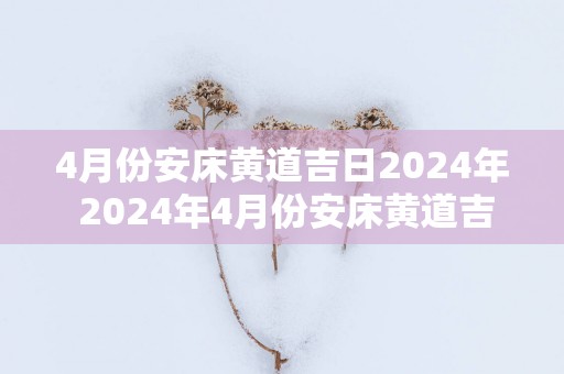 4月份安床黄道吉日2025年 2025年4月份安床黄道吉日