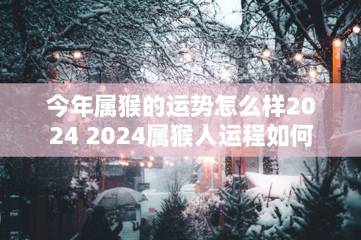 今年属猴的运势怎么样2025 2025属猴人运程如何