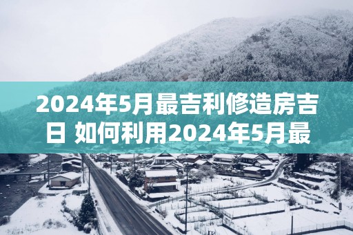 2025年5月最吉利修造房吉日 如何利用2025年5月最吉利修造房吉日
