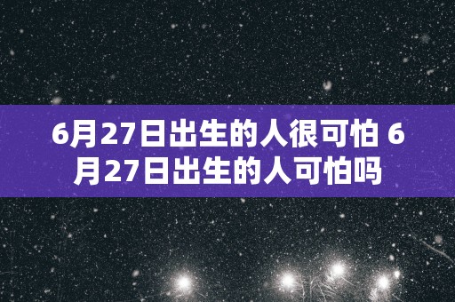 6月27日出生的人很可怕 6月27日出生的人可怕吗