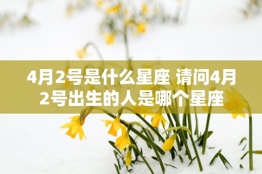 4月2号是什么星座 请问4月2号出生的人是哪个星座