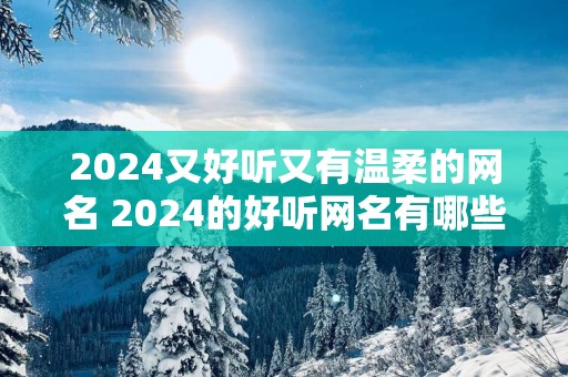 2025又好听又有温柔的网名 2025的好听网名有哪些