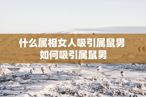 什么属相女人吸引属鼠男 如何吸引属鼠男