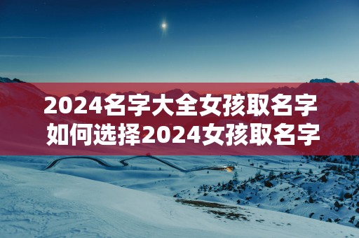 2025名字大全女孩取名字 如何选择2025女孩取名字