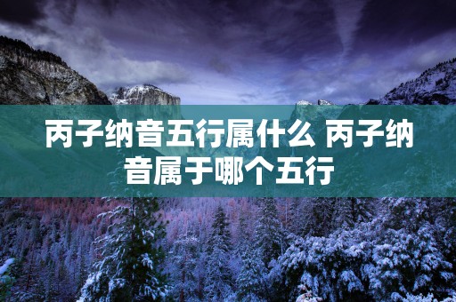 丙子纳音五行属什么 丙子纳音属于哪个五行