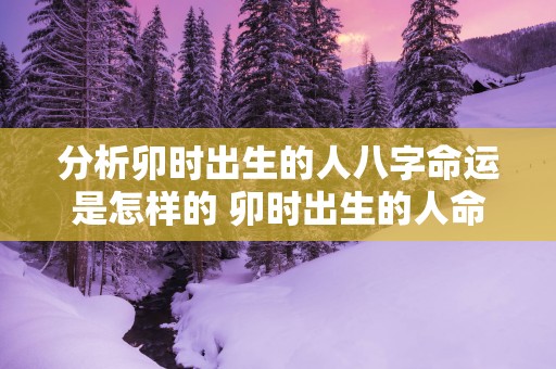 分析卯时出生的人八字命运是怎样的 卯时出生的人命运如何分析