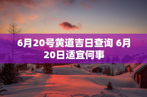 6月20号黄道吉日查询 6月20日适宜何事