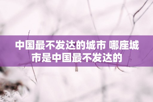 中国最不发达的城市 哪座城市是中国最不发达的