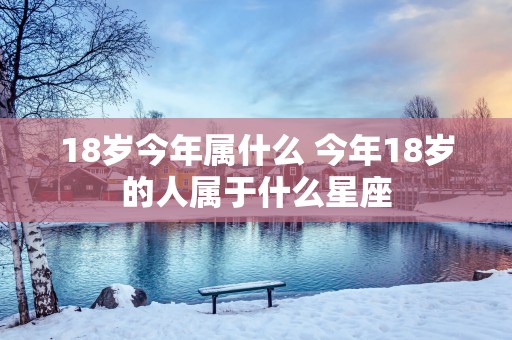 18岁今年属什么 今年18岁的人属于什么星座
