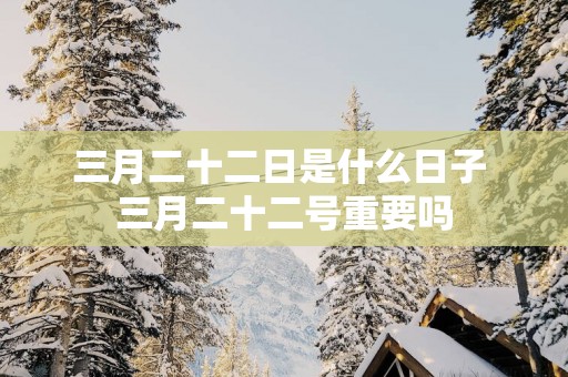 三月二十二日是什么日子 三月二十二号重要吗