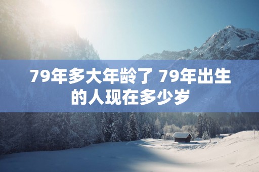 79年多大年龄了 79年出生的人现在多少岁