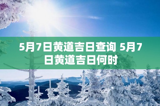 5月7日黄道吉日查询 5月7日黄道吉日何时