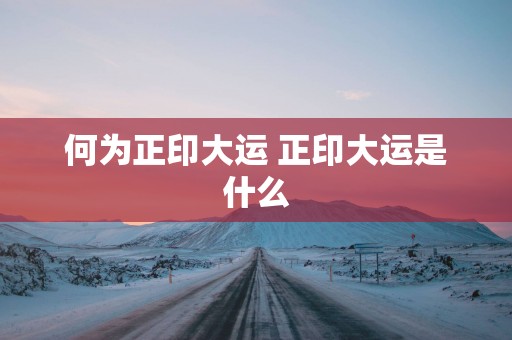 何为正印大运 正印大运是什么