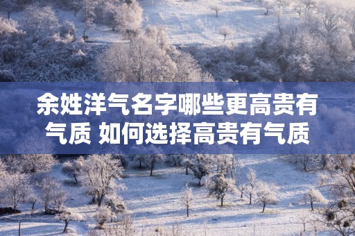 余姓洋气名字哪些更高贵有气质 如何选择高贵有气质的余姓英文名
