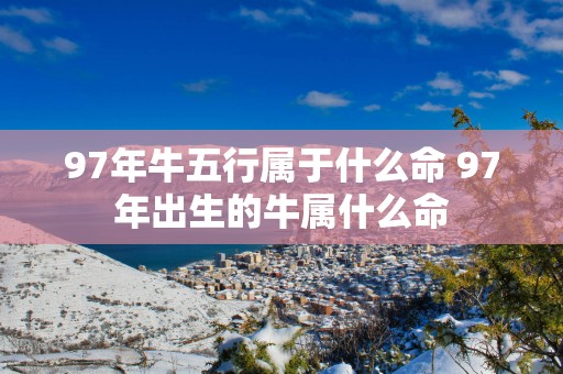97年牛五行属于什么命 97年出生的牛属什么命