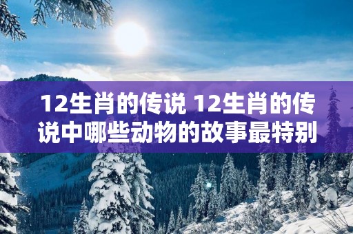 12生肖的传说 12生肖的传说中哪些动物的故事最特别