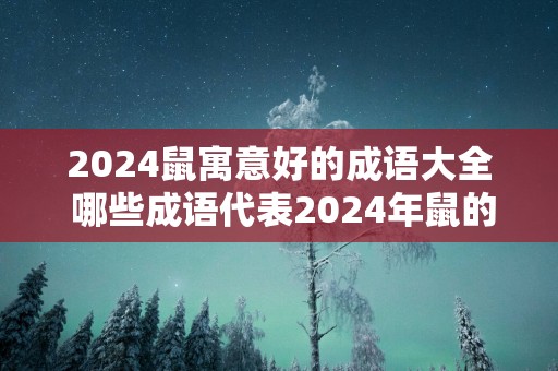2025鼠寓意好的成语大全 哪些成语代表2025年鼠的吉祥寓意