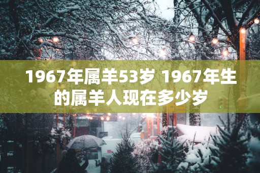 1967年属羊53岁 1967年生的属羊人现在多少岁