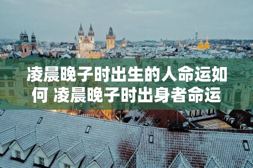 凌晨晚子时出生的人命运如何 凌晨晚子时出身者命运如何