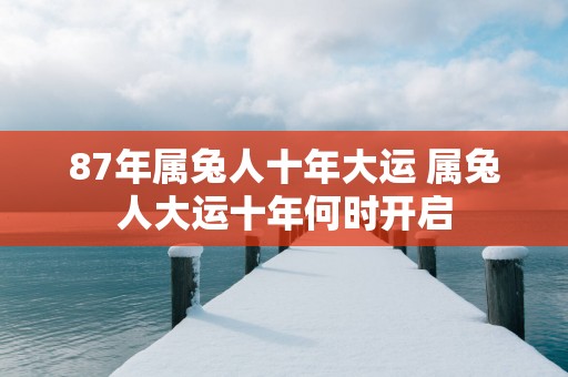 87年属兔人十年大运 属兔人大运十年何时开启