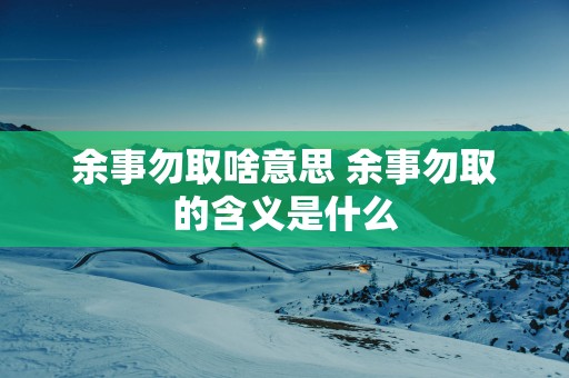 余事勿取啥意思 余事勿取的含义是什么
